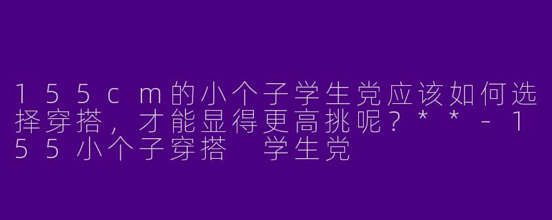 155cm的小个子学生党应该如何选择穿搭，才能显得更高挑呢？**