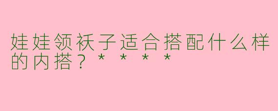 娃娃领袄子适合搭配什么样的内搭？****