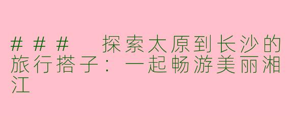 ### 探索太原到长沙的旅行搭子：一起畅游美丽湘江