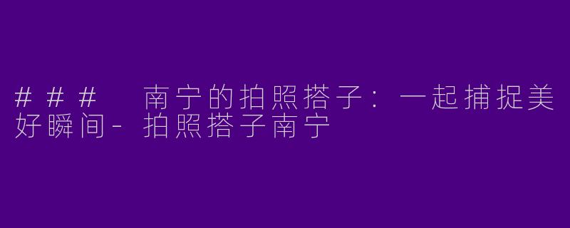 ### 南宁的拍照搭子：一起捕捉美好瞬间-拍照搭子南宁
