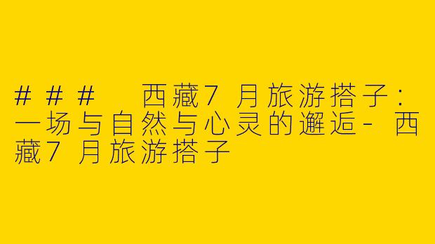 ### 西藏7月旅游搭子:一场与自然与心灵的邂逅