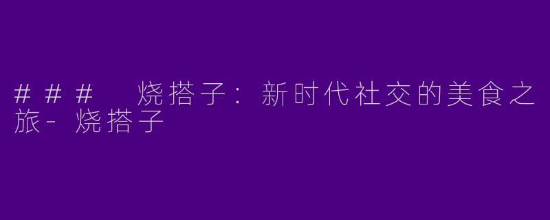 ### 烧搭子:新时代社交的美食之旅