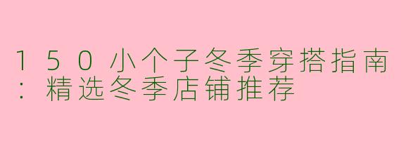 150小个子冬季穿搭指南：精选冬季店铺推荐
