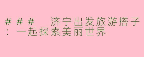 ### 济宁出发旅游搭子：一起探索美丽世界