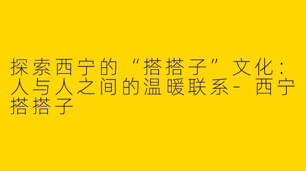 探索西宁的“搭搭子”文化:人与人之间的温暖联系