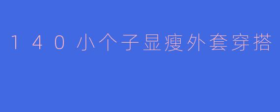 140小个子女生可以选择什么样的外套来显瘦又时尚?**
