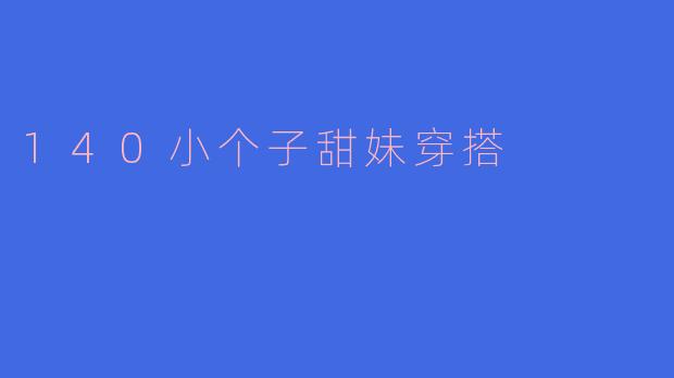140小个子甜妹怎么穿搭才能显得更时尚更高挑呢？