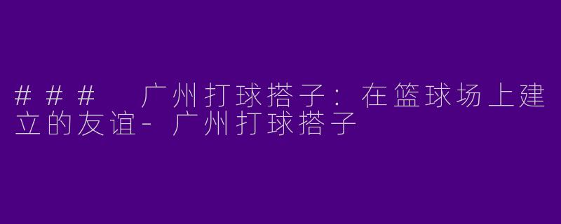 ### 广州打球搭子：在篮球场上建立的友谊