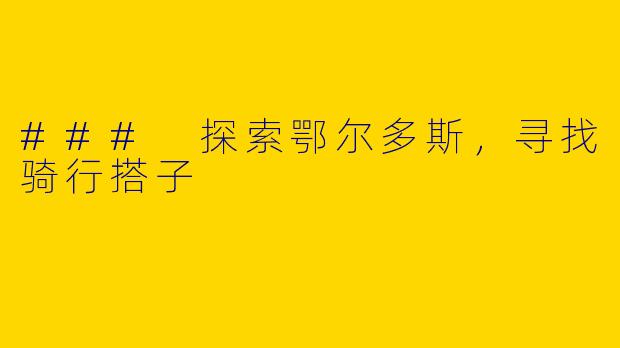 ### 探索鄂尔多斯，寻找骑行搭子