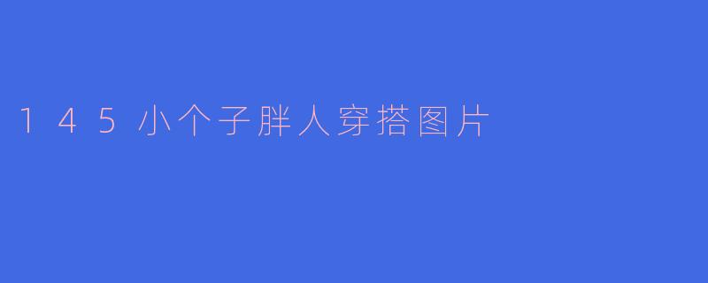 145小个子胖人的时尚穿搭指南