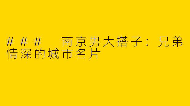 ### 南京男大搭子：兄弟情深的城市名片