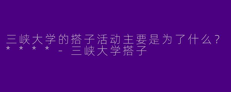 三峡大学的搭子活动主要是为了什么？****