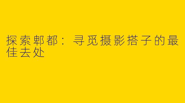 探索郫都:寻觅摄影搭子的最佳去处