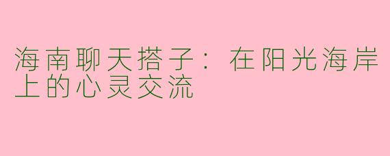 海南聊天搭子：在阳光海岸上的心灵交流