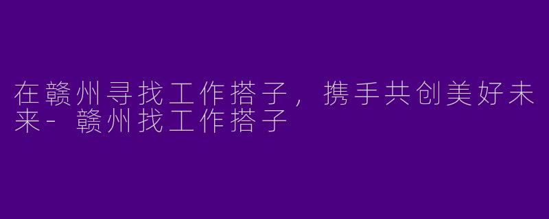 在赣州寻找工作搭子,携手共创美好未来