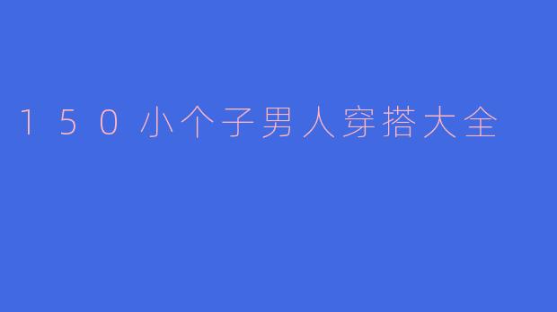 ### 150cm小个子男人穿搭大全:提升气场的技巧