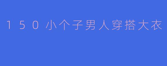 150小个子男人穿搭大衣
