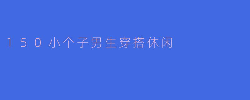 150小个子男生穿搭休闲