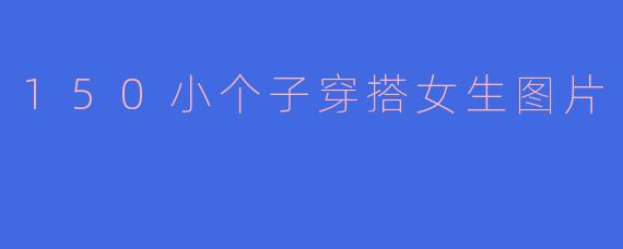 ### 150小个子女生的穿搭灵感:轻松打造时尚与气场并重的造型