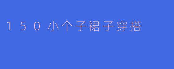 150小个子女生适合穿什么样的裙子来显高?****