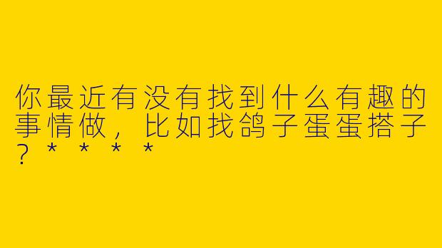 你最近有没有找到什么有趣的事情做，比如找鸽子蛋蛋搭子？****