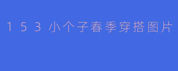 153小个子在春季应该怎么搭配才能显得更高挑呢?****