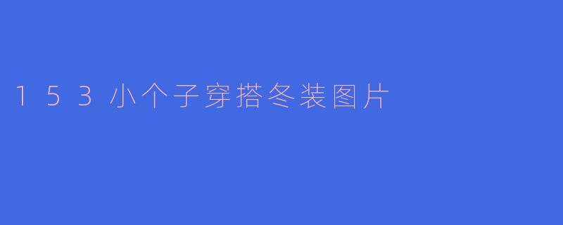 153小个子穿搭冬装图片