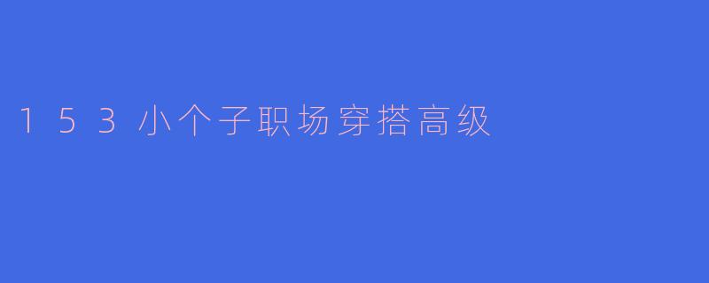 153小个子在职场该如何穿搭才能显得高级?****