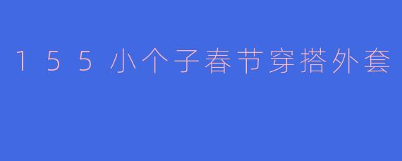 155小个子在春节期间穿搭外套有什么推荐?****