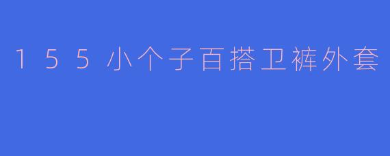 155cm的小个子适合搭配什么样的卫裤外套来显高显瘦?**