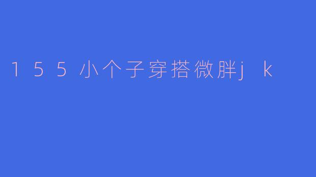 155的小个子女生,微胖,适合怎么样的JK制服穿搭呢?**