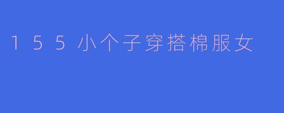 ### 155小个子女生的棉服穿搭指南:轻松打造时尚造型