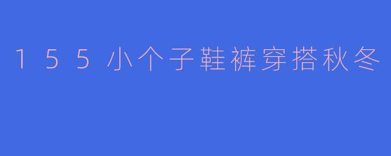 155小个子女生在秋冬季节该如何搭配鞋子和裤子,才能显得更高挑呢?****
