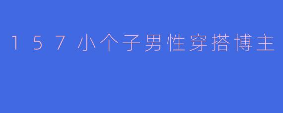 157小个子男性穿搭博主