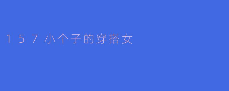 157cm的小个子女生应该如何穿搭才能显高显瘦呢?****