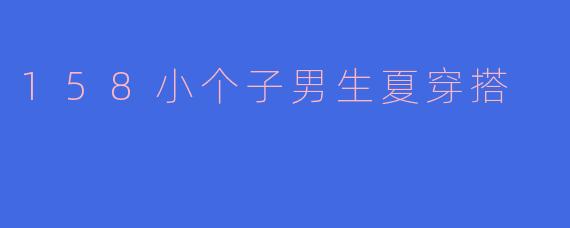 ### 158小个子男生的夏季穿搭指南
