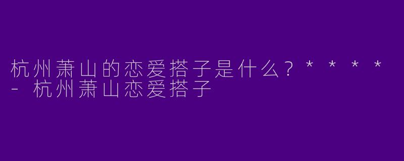 杭州萧山的恋爱搭子是什么？****