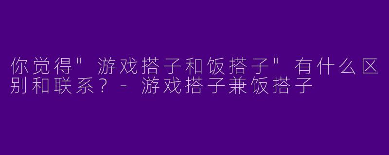 你觉得"游戏搭子和饭搭子"有什么区别和联系？