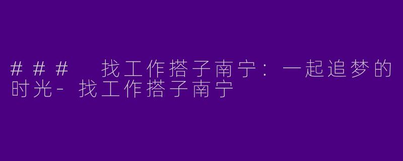 ### 找工作搭子南宁：一起追梦的时光-找工作搭子南宁
