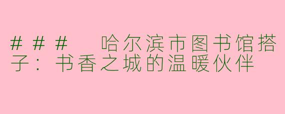 ### 哈尔滨市图书馆搭子：书香之城的温暖伙伴
