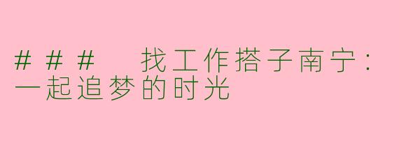 ### 找工作搭子南宁：一起追梦的时光