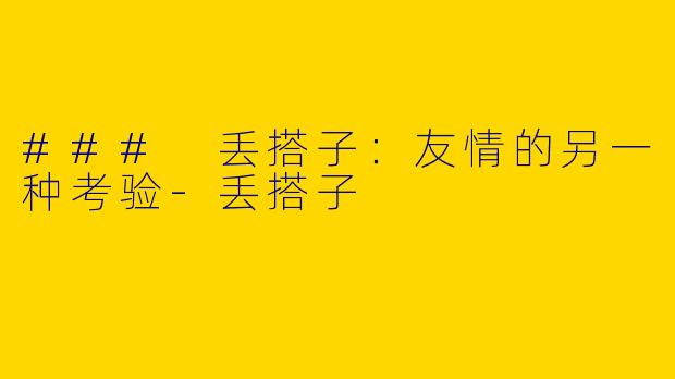 ### 丢搭子:友情的另一种考验