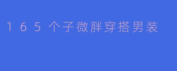 165cm的微胖男士如何选择合适的穿搭,才能显得更加精神和时尚呢?**