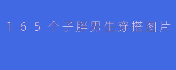 如何让165个子胖男生穿搭更有型