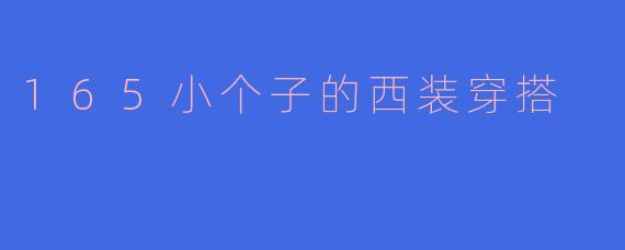 ### 165小个子的西装穿搭技巧:让你立刻提升气场