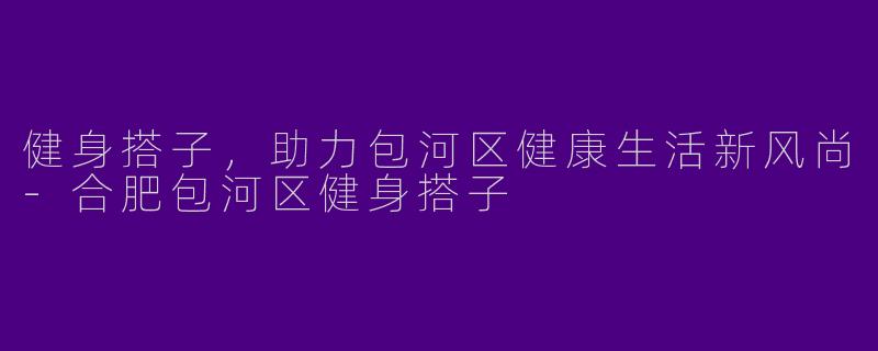 健身搭子，助力包河区健康生活新风尚-合肥包河区健身搭子