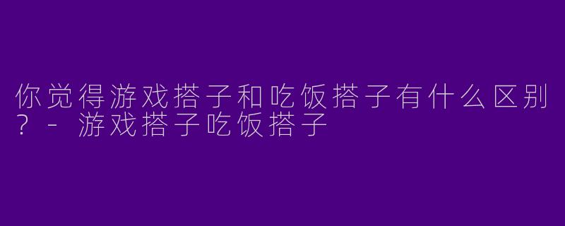 你觉得游戏搭子和吃饭搭子有什么区别?