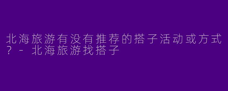 北海旅游有没有推荐的搭子活动或方式？
