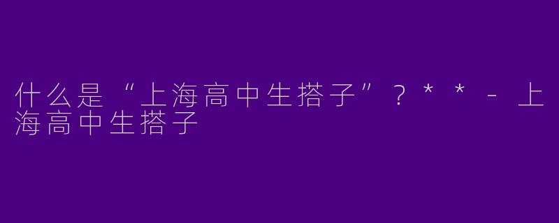 什么是“上海高中生搭子”？**