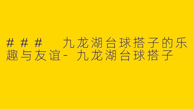 ### 九龙湖台球搭子的乐趣与友谊-九龙湖台球搭子